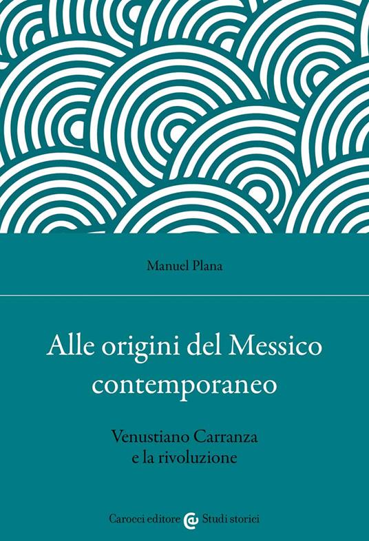 Alle origini del Messico contemporaneo. Venustiano Carranza e la rivoluzione - Manuel Plana - copertina