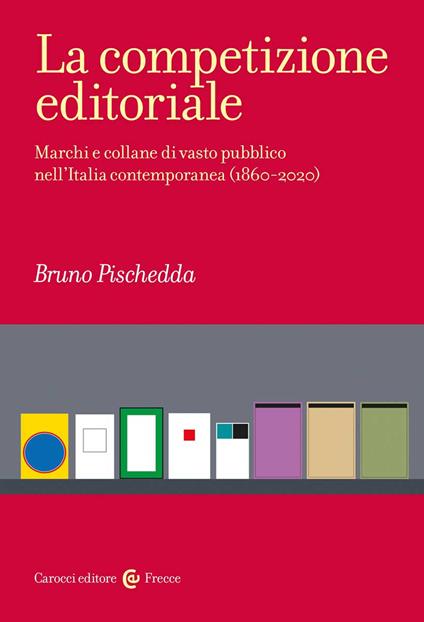 La competizione editoriale. Marchi e collane di vasto pubblico nell'Italia contemporanea (1860-2020) - Bruno Pischedda - copertina