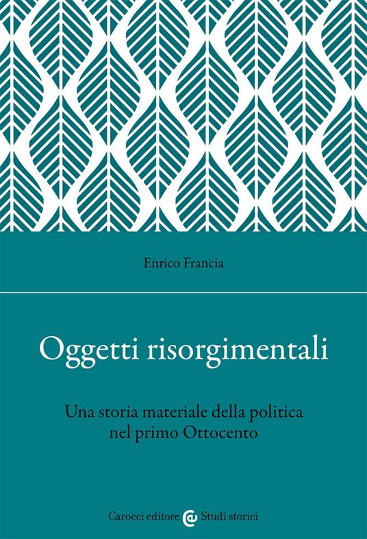 Oggetti risorgimentali. Una storia materiale della politica nel primo Ottocento - Enrico Francia - copertina