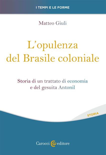 L'opulenza del Brasile coloniale. Storia di un trattato di economia e del gesuita Antonil - Matteo Giuli - copertina