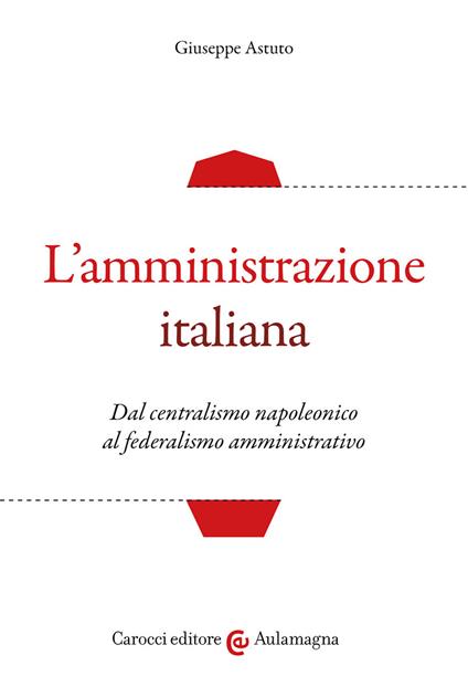 L' amministrazione italiana. Dal centralismo napoleonico al federalismo amministrativo - Giuseppe Astuto - copertina