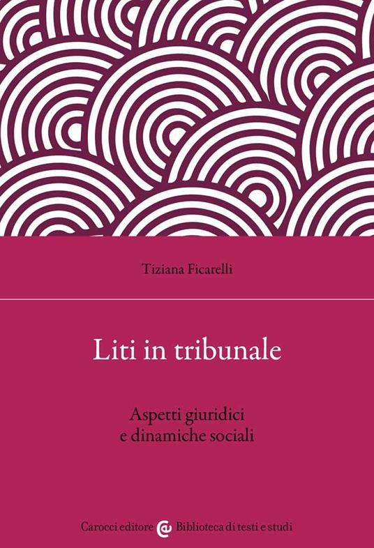 Liti in tribunale. Aspetti giuridici e dinamiche sociali - Tiziana Ficarelli - copertina