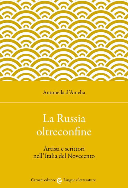 La Russia oltreconfine. Artisti e scrittori nell'Italia del Novecento - Antonella D'Amelia - copertina