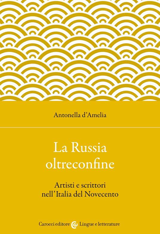 La Russia oltreconfine. Artisti e scrittori nell'Italia del Novecento - Antonella D'Amelia - copertina