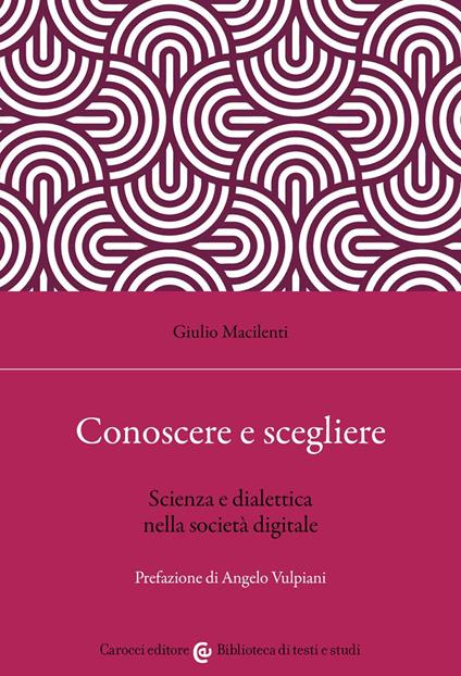 Conoscere e scegliere. Scienza e dialettica nella società digitale - Giulio Macilenti - copertina