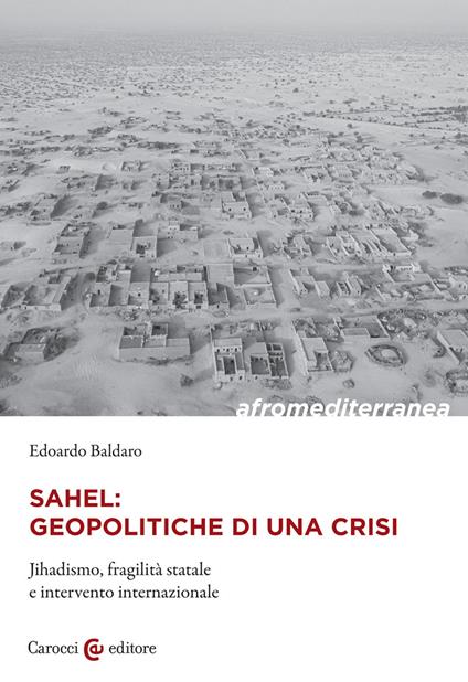 Sahel: geopolitiche di una crisi. Jihadismo, fragilità statale e intervento internazionale - Edoardo Baldaro - copertina