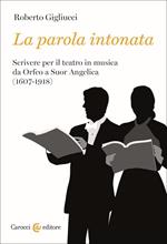 La parola intonata. Scrivere per il teatro in musica da Orfeo a Suor Angelica (1607-1918)