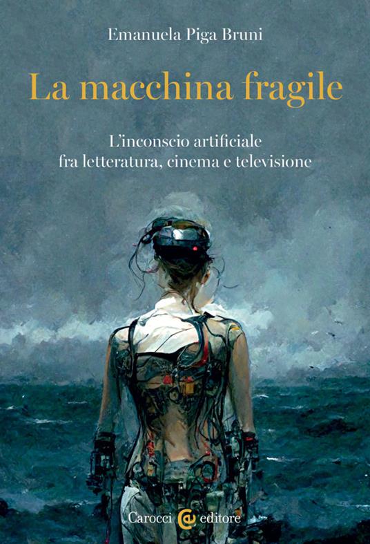 La macchina fragile. L'inconscio artificiale fra letteratura, cinema e televisione - Emanuela Piga Bruni - copertina