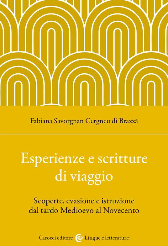 Esperienze e scritture di viaggio. Scoperte, evasione e istruzione dal tardo Medioevo al Novecento - Fabiana Savorgnan Cergneu di Brazzà - copertina