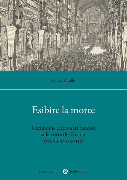 Esibire la morte. Cerimonie e apparati funebri alla corte dei Savoia (secoli XVI-XVIII) - Franca Varallo - copertina