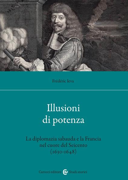 Illusioni di potenza. La diplomazia sabauda e la Francia nel cuore del Seicento (1630-1648) - Frédéric Ieva - copertina