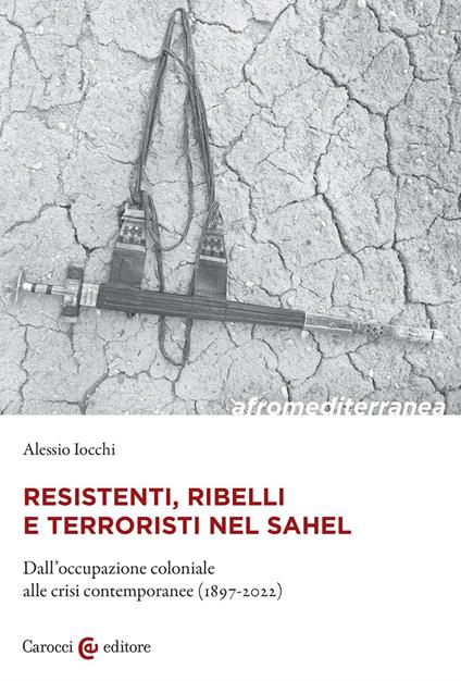 Resistenti, ribelli e terroristi nel Sahel. Dall'occupazione coloniale alle crisi contemporanee (1897-2022) - Alessio Iocchi - copertina