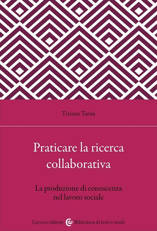 Praticare la ricerca collaborativa. La produzione di conoscenza nel lavoro sociale - Tiziana Tarsia - copertina