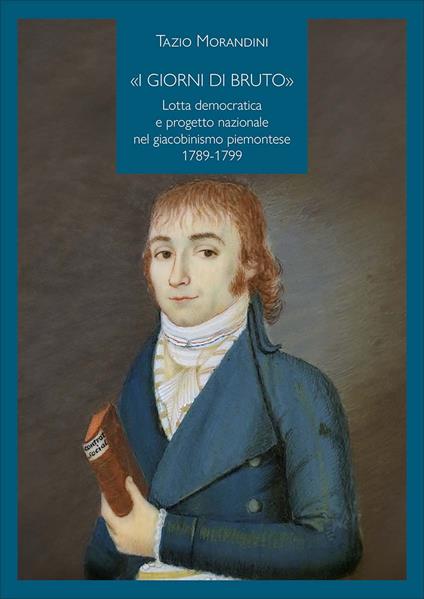 «I giorni di Bruto». Lotta democratica e progetto nazionale nel giacobinismo piemontese 1789-1799 - Tazio Morandini - copertina
