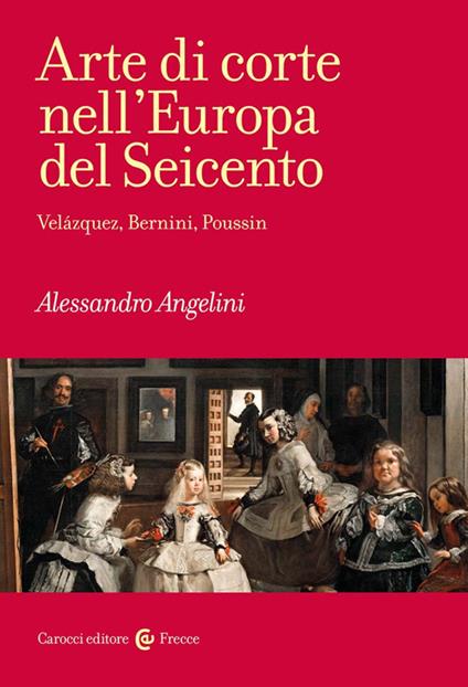 Arte di corte nell'Europa del Seicento. Velázquez, Bernini, Poussin - Alessandro Angelini - copertina