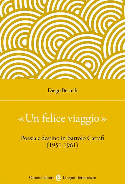 «Un felice viaggio». Poesia e destino in Bartolo Cattafi (1951-1961) - Diego Bertelli - copertina