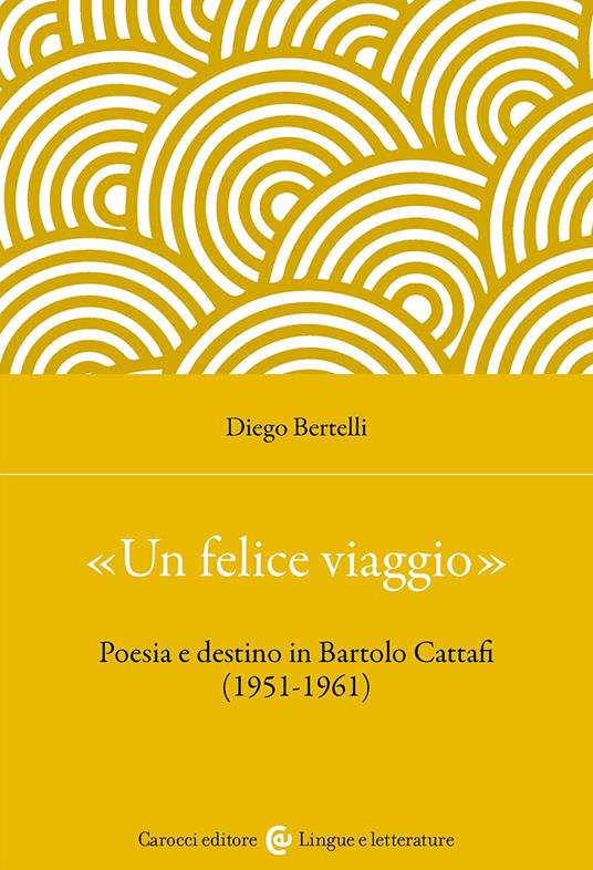 «Un felice viaggio». Poesia e destino in Bartolo Cattafi (1951-1961) - Diego Bertelli - copertina