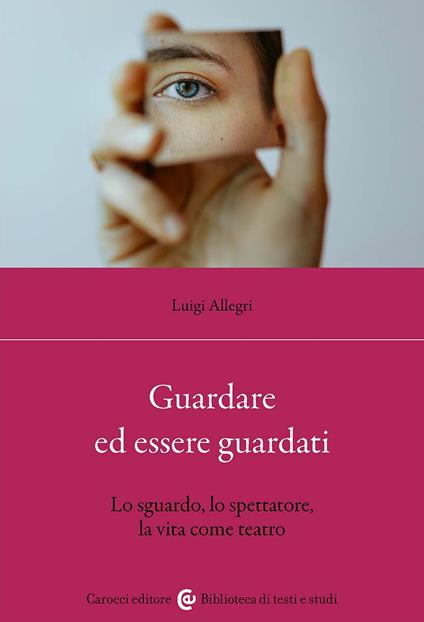 Guardare ed essere guardati. Lo sguardo, lo spettatore, la vita come teatro - Luigi Allegri - copertina