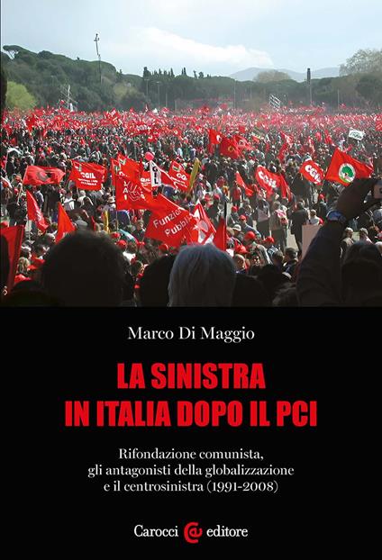 La sinistra in Italia dopo il PCI. Rifondazione comunista, gli antagonisti della globalizzazione e il centrosinistra (1991-2008) - Marco Di Maggio - copertina