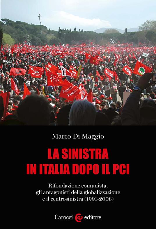 La sinistra in Italia dopo il PCI. Rifondazione comunista, gli antagonisti della globalizzazione e il centrosinistra (1991-2008) - Marco Di Maggio - copertina