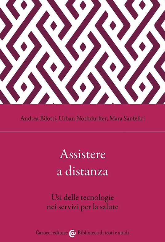 Assistere a distanza. Usi delle tecnologie nei servizi per la salute - Andrea Bilotti,Urban Nothdurfter,Mara Sanfelici - copertina