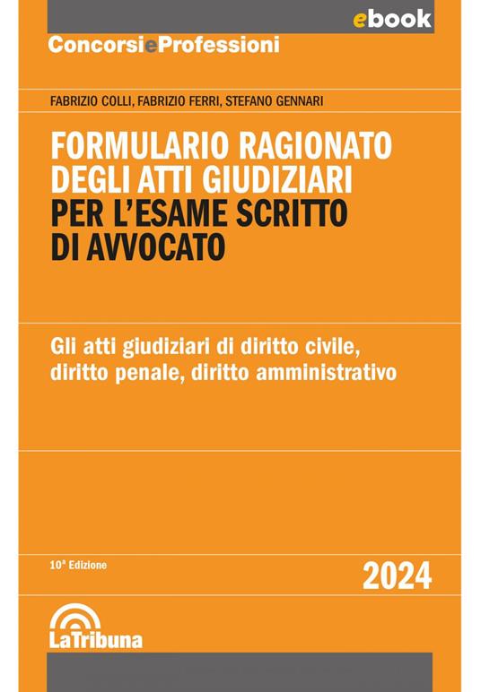 Formulario ragionato degli atti giudiziari per l'esame scritto di avvocato. Gli atti giudiziari di diritto civile, diritto penale, diritto amministrativo - Fabrizio Colli,Fabrizio Ferri,Stefano Gennari - ebook