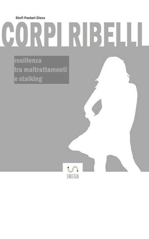 Corpi ribelli. Resilienza tra maltrattamenti e stalking - Stefi Pastori Gloss - copertina