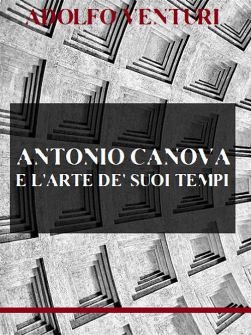 Antonio Canova e l'arte de' suoi tempi - Adolfo Venturi - ebook