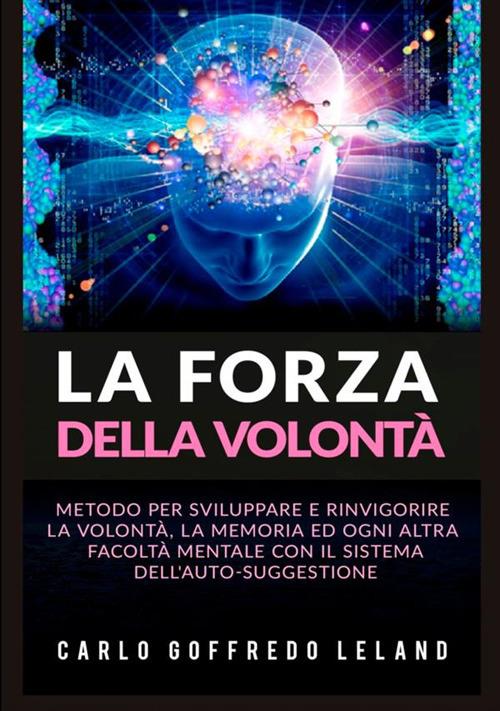 La forza della volontà. Metodo per sviluppare e rinvigorire la volontà, la memoria ed ogni altra facoltà mentale con il sistema dell'auto-suggestione - Charles Godfrey Leland - copertina