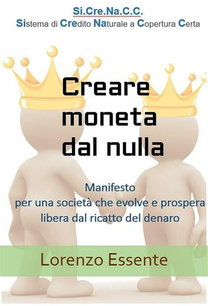 Creare moneta dal nulla. Manifesto per una società che evolve e prospera libera dal ricatto del denaro - Lorenzo Essente - ebook