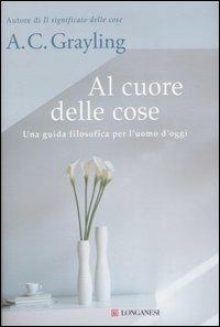 Al cuore delle cose. Una guida filosofica per l'uomo d'oggi - A. C. Grayling - copertina