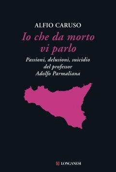 Io che da morto vi parlo. Passioni, delusioni, suicidio del professor Adolfo Parmaliana - Alfio Caruso - copertina