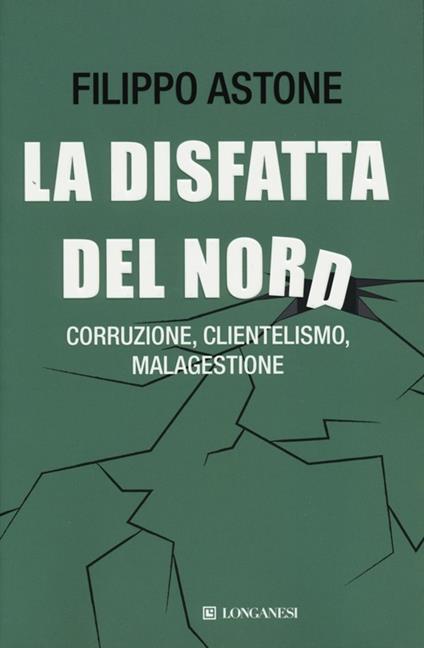 La disfatta del Nord. Corruzione, clientelismo, malagestione - Filippo Astone - copertina