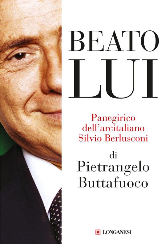 Beato lui. Panegirico dell'arcitaliano Silvio Berlusconi - Pietrangelo Buttafuoco - copertina