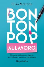 Bon ton pop al lavoro. 80 consigli di business etiquette per migliorare la tua vita professionale