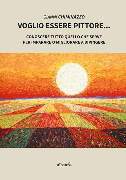 Voglio essere pittore. Conoscere tutto quello che serve per imparare o migliorare a dipingere - Gianni Chiminazzo - copertina