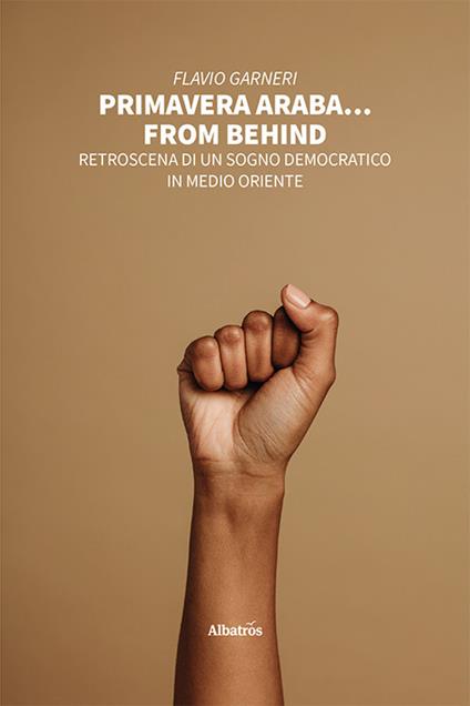 Primavera araba... From behind. Retroscena di un sogno democratico in Medio Oriente - Flavio Garneri - copertina