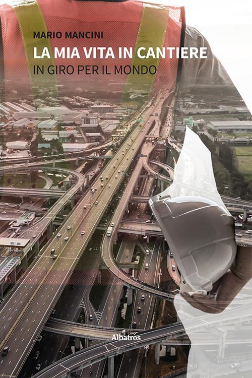 La mia vita in cantiere. In giro per il mondo - Mario Mancini - copertina