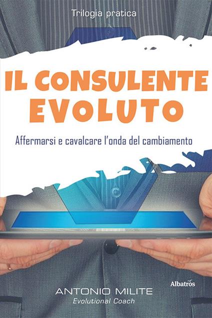 Il consulente evoluto. Affermarsi e cavalcare l'onda del cambiamento - Antonio Milite - copertina