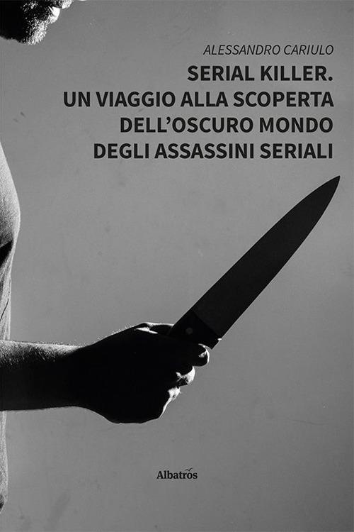 Serial killer. Un viaggio alla scoperta dell'oscuro mondo degli assassini seriali - Alessandro Cariulo - copertina