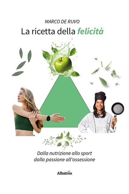 La ricetta della felicità. Dalla nutrizione allo sport. Dalla passione all'ossessione - Marco De Ruvo - copertina