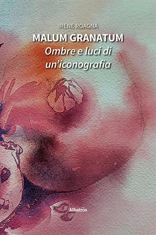 Malum granatum. Ombre e luci di un'iconografia - Irene Roagna - copertina