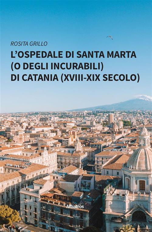 L’Ospedale di Santa Marta (o degli Incurabili) di Catania (XVIII-XIX secolo) - Rosita Grillo - ebook