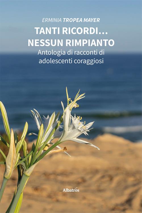 Tanti ricordi… nessun rimpianto. Antologia di racconti di adolescenti coraggiosi - Erminia Tropea Mayer - copertina