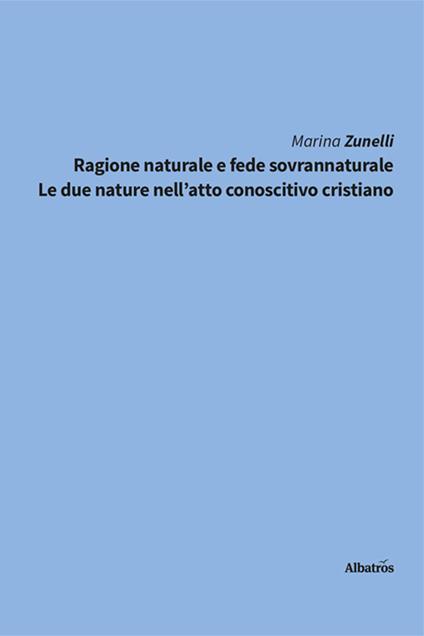 Ragione naturale e fede sovrannaturale. Le due nature nell'atto conoscitivo cristiano - Marina Zunelli - copertina