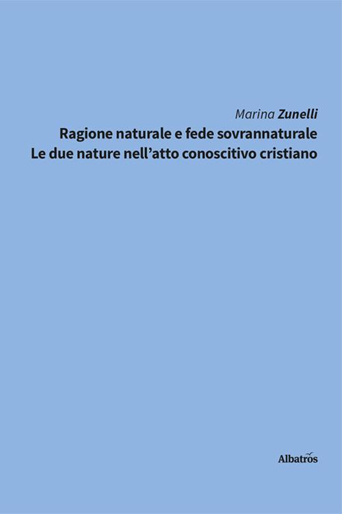 Ragione naturale e fede sovrannaturale. Le due nature nell'atto conoscitivo cristiano - Marina Zunelli - copertina