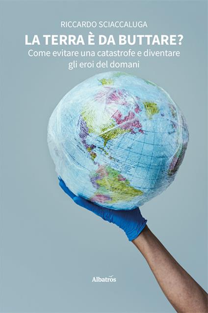 La Terra è da buttare? Come evitare una catastrofe e diventare gli eroi del domani - Riccardo Sciaccaluga - copertina