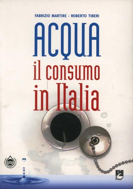 Acqua. Il consumo in Italia - Fabrizio Martire,Roberto Tiberi - copertina