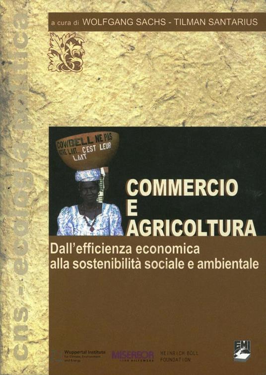 Commercio e agricoltura. Dall'efficienza economica alla sostenibilità sociale e ambientale - Wolfgang Sachs,Santarius Tilman,Santarius Tilman - copertina