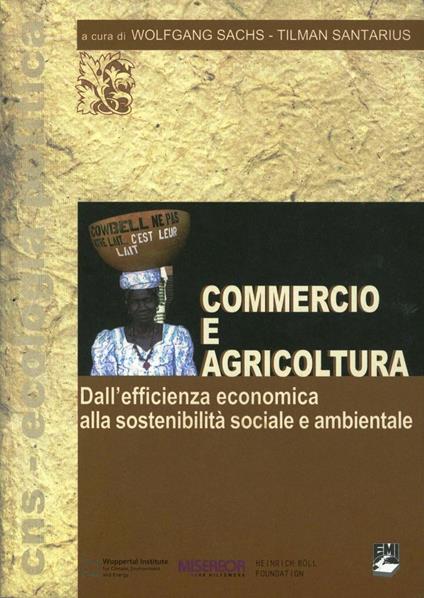 Commercio e agricoltura. Dall'efficienza economica alla sostenibilità sociale e ambientale - Wolfgang Sachs,Santarius Tilman - copertina